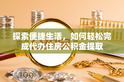 两江新区探索便捷生活，如何轻松完成代办住房公积金提取