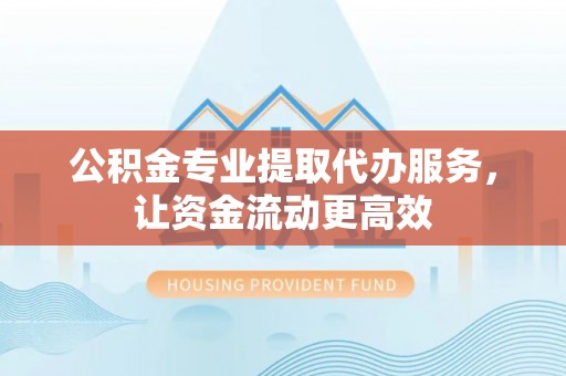 两江新区公积金专业提取代办服务，让资金流动更高效