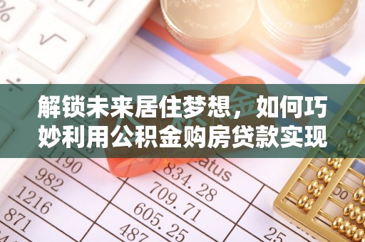 两江新区解锁未来居住梦想，如何巧妙利用公积金购房贷款实现房产投资