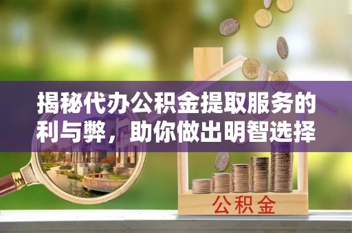 两江新区揭秘代办公积金提取服务的利与弊，助你做出明智选择