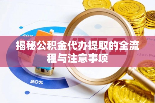 两江新区揭秘公积金代办提取的全流程与注意事项