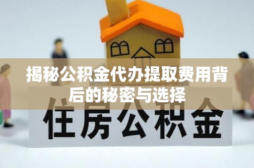 两江新区揭秘公积金代办提取费用背后的秘密与选择