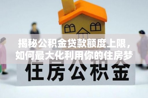 两江新区揭秘公积金贷款额度上限，如何最大化利用你的住房梦？
