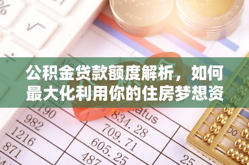 两江新区公积金贷款额度解析，如何最大化利用你的住房梦想资金