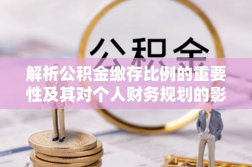 两江新区解析公积金缴存比例的重要性及其对个人财务规划的影响