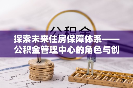 两江新区探索未来住房保障体系——公积金管理中心的角色与创新