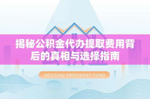 两江新区揭秘公积金代办提取费用背后的真相与选择指南