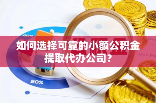 两江新区如何选择可靠的小额公积金提取代办公司？