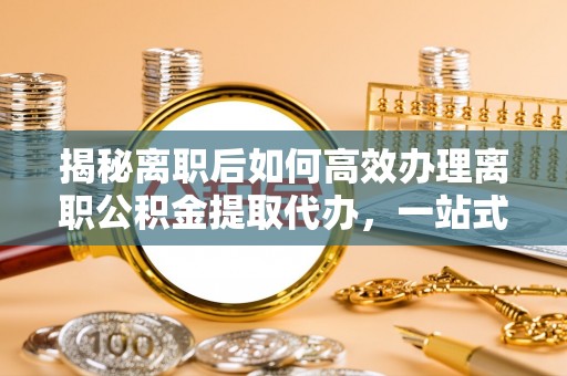 两江新区揭秘离职后如何高效办理离职公积金提取代办，一站式服务全解析