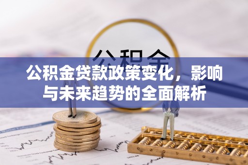 两江新区公积金贷款政策变化，影响与未来趋势的全面解析