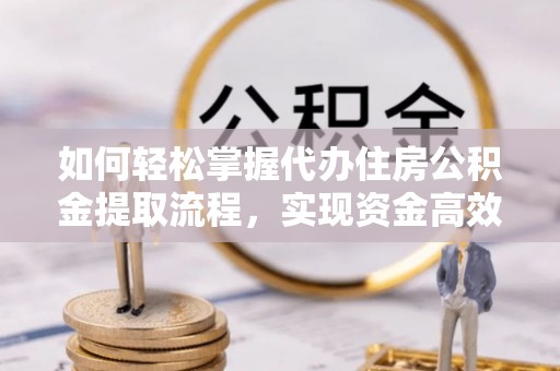 两江新区如何轻松掌握代办住房公积金提取流程，实现资金高效利用