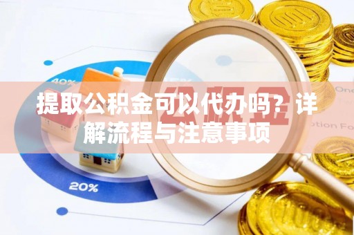 两江新区提取公积金可以代办吗？详解流程与注意事项