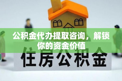 两江新区公积金代办提取咨询，解锁你的资金价值