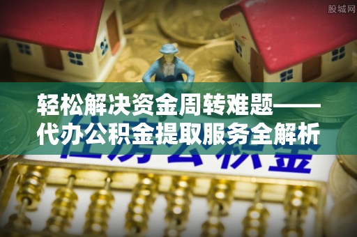 两江新区轻松解决资金周转难题——代办公积金提取服务全解析