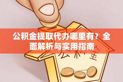 两江新区公积金提取代办哪里有？全面解析与实用指南