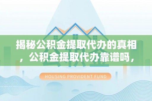 两江新区揭秘公积金提取代办的真相，公积金提取代办靠谱吗，如何选择专业服务？