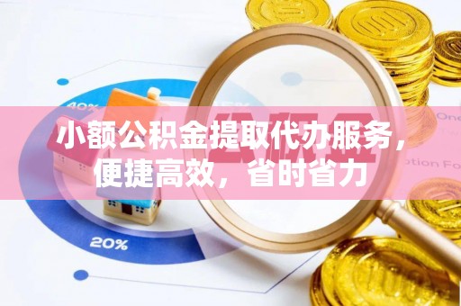 两江新区小额公积金提取代办服务，便捷高效，省时省力
