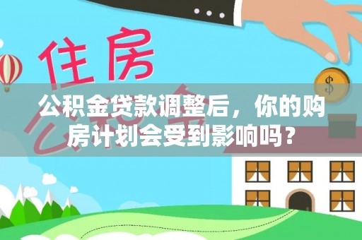 两江新区公积金贷款调整后，你的购房计划会受到影响吗？