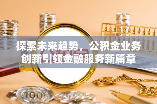 两江新区探索未来趋势，公积金业务创新引领金融服务新篇章
