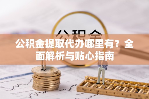 两江新区公积金提取代办哪里有？全面解析与贴心指南