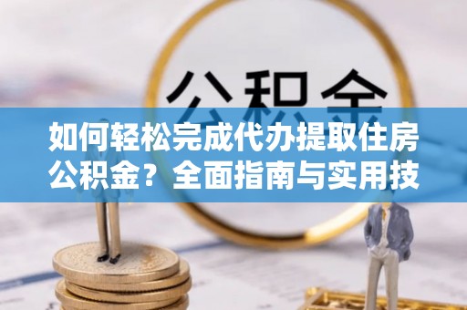 两江新区如何轻松完成代办提取住房公积金？全面指南与实用技巧