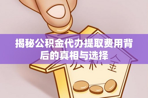 两江新区揭秘公积金代办提取费用背后的真相与选择
