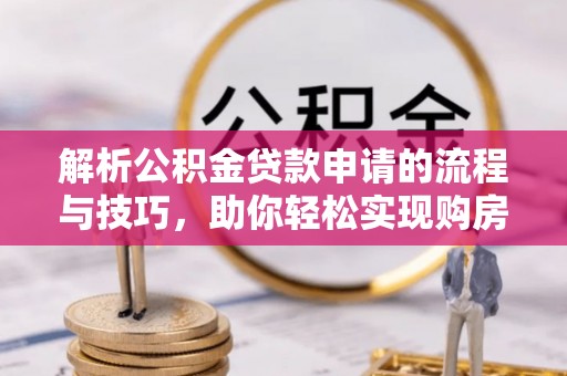 两江新区解析公积金贷款申请的流程与技巧，助你轻松实现购房梦想
