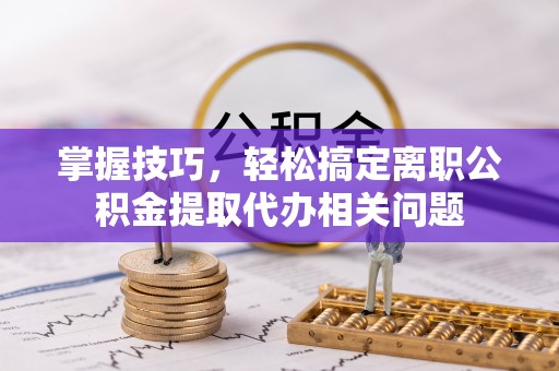 两江新区掌握技巧，轻松搞定离职公积金提取代办相关问题