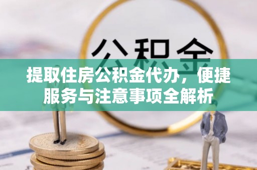 两江新区提取住房公积金代办，便捷服务与注意事项全解析