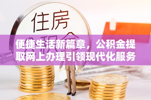 两江新区便捷生活新篇章，公积金提取网上办理引领现代化服务