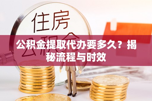两江新区公积金提取代办要多久？揭秘流程与时效
