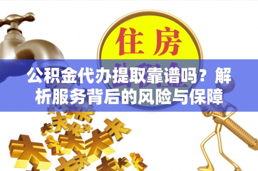 两江新区公积金代办提取靠谱吗？解析服务背后的风险与保障
