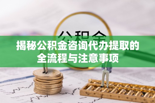 两江新区揭秘公积金咨询代办提取的全流程与注意事项
