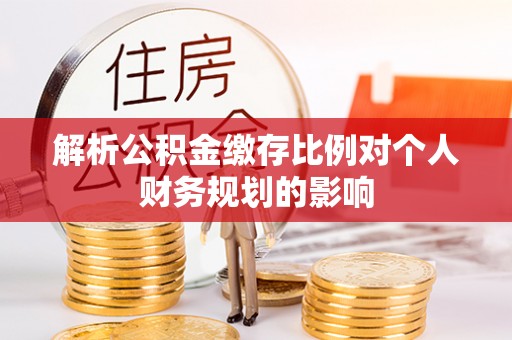 两江新区解析公积金缴存比例对个人财务规划的影响