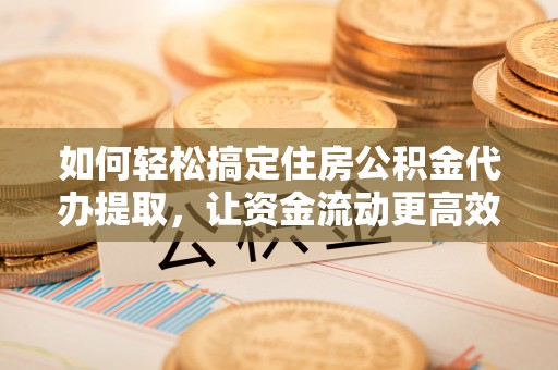 两江新区如何轻松搞定住房公积金代办提取，让资金流动更高效