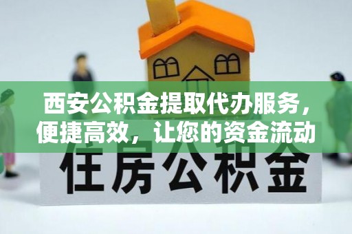 两江新区西安公积金提取代办服务，便捷高效，让您的资金流动无忧