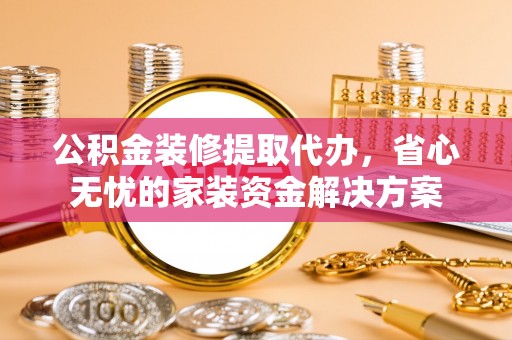 两江新区公积金装修提取代办，省心无忧的家装资金解决方案