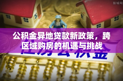 两江新区公积金异地贷款新政策，跨区域购房的机遇与挑战