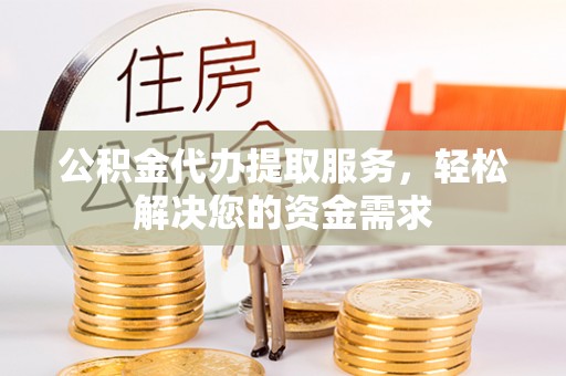 两江新区公积金代办提取服务，轻松解决您的资金需求