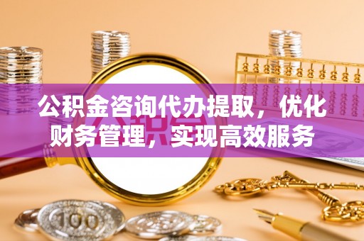 两江新区公积金咨询代办提取，优化财务管理，实现高效服务