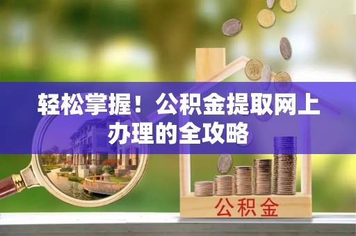 两江新区轻松掌握！公积金提取网上办理的全攻略