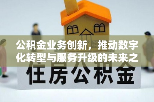 两江新区公积金业务创新，推动数字化转型与服务升级的未来之路