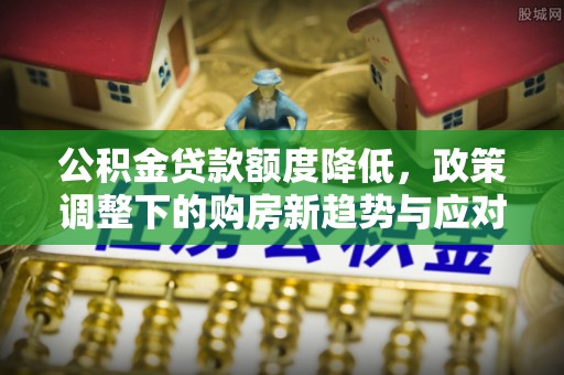 两江新区公积金贷款额度降低，政策调整下的购房新趋势与应对策略
