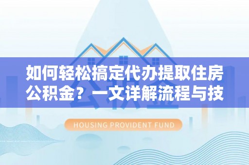 两江新区如何轻松搞定代办提取住房公积金？一文详解流程与技巧