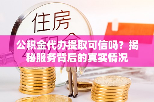 两江新区公积金代办提取可信吗？揭秘服务背后的真实情况
