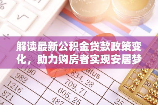 两江新区解读最新公积金贷款政策变化，助力购房者实现安居梦想