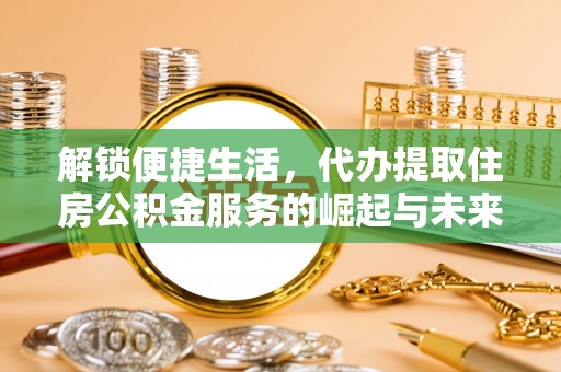 两江新区解锁便捷生活，代办提取住房公积金服务的崛起与未来