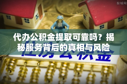两江新区代办公积金提取可靠吗？揭秘服务背后的真相与风险