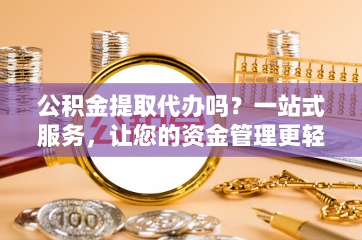 两江新区公积金提取代办吗？一站式服务，让您的资金管理更轻松