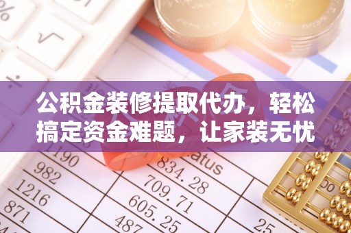 两江新区公积金装修提取代办，轻松搞定资金难题，让家装无忧